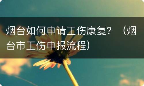 烟台如何申请工伤康复？（烟台市工伤申报流程）