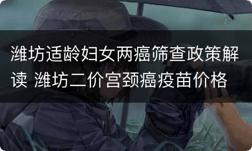 潍坊适龄妇女两癌筛查政策解读 潍坊二价宫颈癌疫苗价格