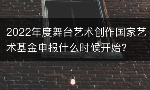 2022年度舞台艺术创作国家艺术基金申报什么时候开始？