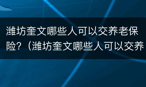 潍坊奎文哪些人可以交养老保险?（潍坊奎文哪些人可以交养老保险的）