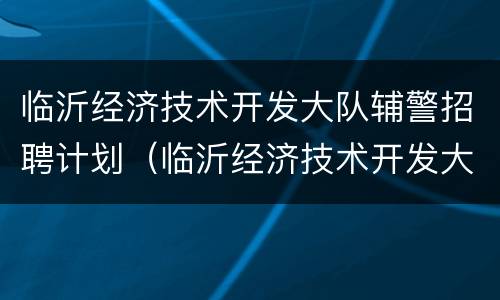 临沂经济技术开发大队辅警招聘计划（临沂经济技术开发大队辅警招聘计划公告）