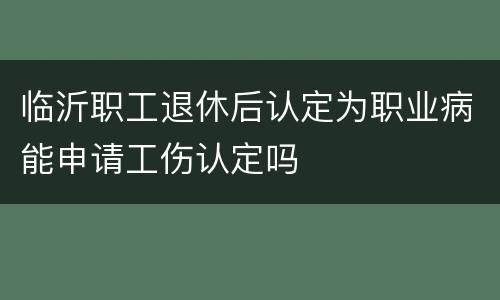 临沂职工退休后认定为职业病能申请工伤认定吗