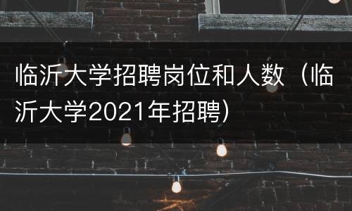 临沂大学招聘岗位和人数（临沂大学2021年招聘）