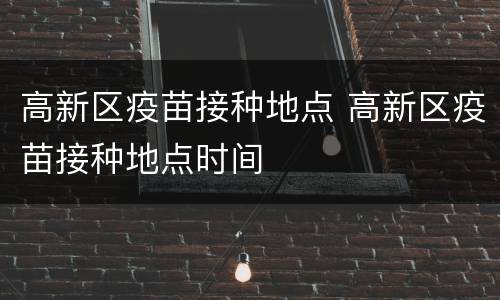 高新区疫苗接种地点 高新区疫苗接种地点时间