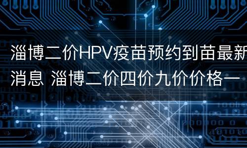 淄博二价HPV疫苗预约到苗最新消息 淄博二价四价九价价格一览表