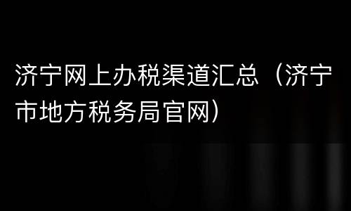 济宁网上办税渠道汇总（济宁市地方税务局官网）