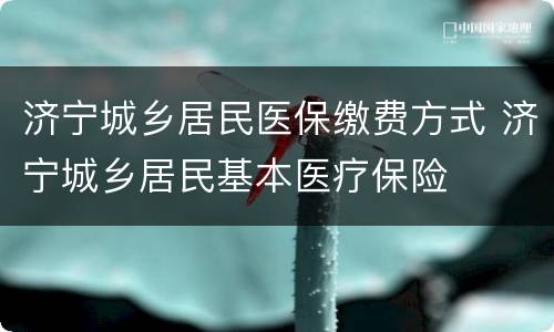 济宁城乡居民医保缴费方式 济宁城乡居民基本医疗保险