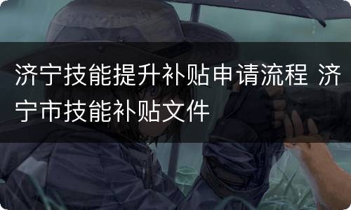 济宁技能提升补贴申请流程 济宁市技能补贴文件