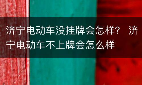 济宁电动车没挂牌会怎样？ 济宁电动车不上牌会怎么样