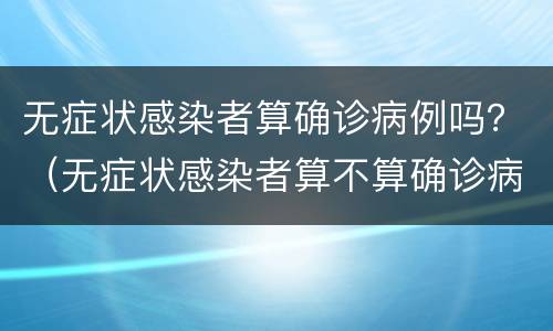 无症状感染者算确诊病例吗？（无症状感染者算不算确诊病例吗）