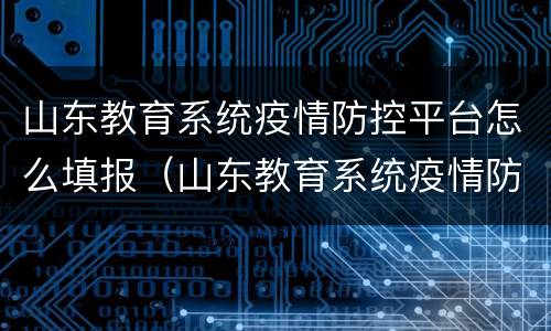 山东教育系统疫情防控平台怎么填报（山东教育系统疫情防控平台填报说明）