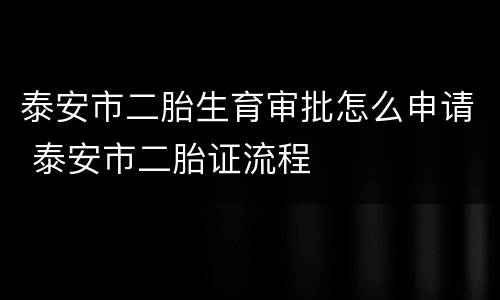 泰安市二胎生育审批怎么申请 泰安市二胎证流程