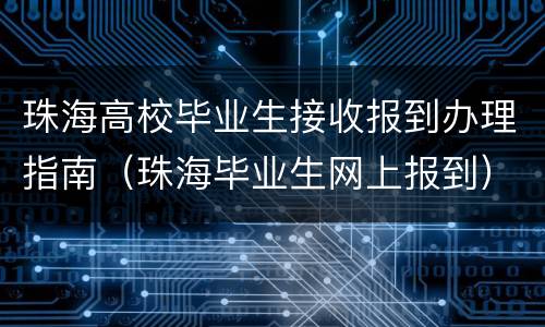 珠海高校毕业生接收报到办理指南（珠海毕业生网上报到）