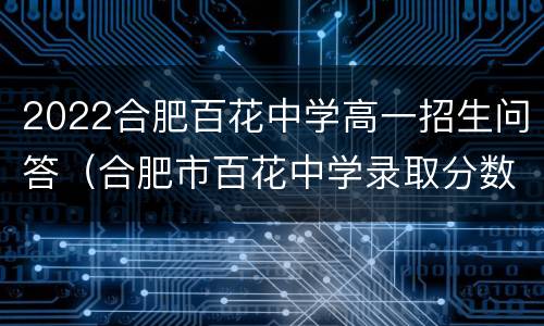 2022合肥百花中学高一招生问答（合肥市百花中学录取分数线2020）