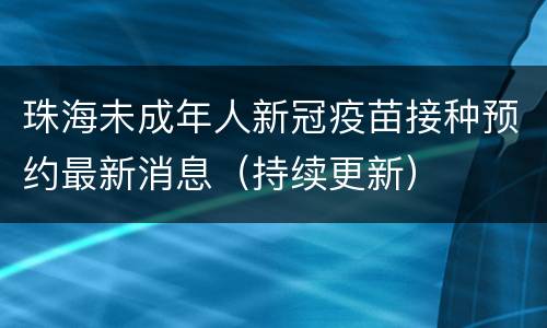 珠海未成年人新冠疫苗接种预约最新消息（持续更新）