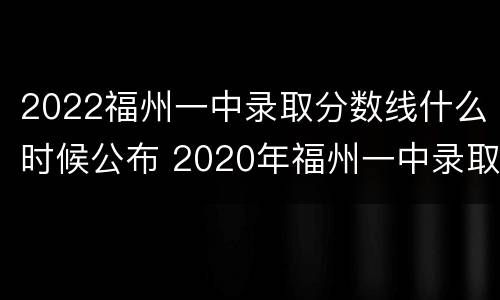 2022福州一中录取分数线什么时候公布 2020年福州一中录取分数线