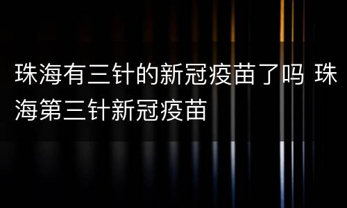珠海有三针的新冠疫苗了吗 珠海第三针新冠疫苗