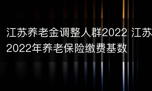 江苏养老金调整人群2022 江苏2022年养老保险缴费基数