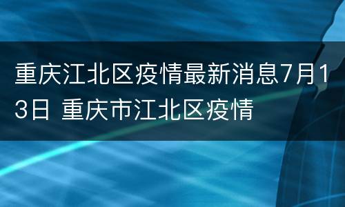 重庆江北区疫情最新消息7月13日 重庆市江北区疫情