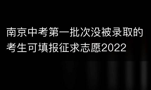 南京中考第一批次没被录取的考生可填报征求志愿2022
