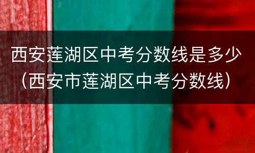 西安莲湖区中考分数线是多少（西安市莲湖区中考分数线）