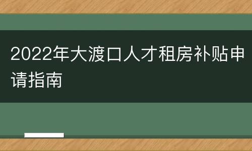 2022年大渡口人才租房补贴申请指南