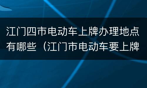 江门四市电动车上牌办理地点有哪些（江门市电动车要上牌吗）