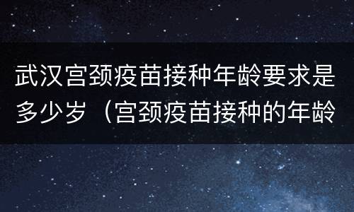 武汉宫颈疫苗接种年龄要求是多少岁（宫颈疫苗接种的年龄）