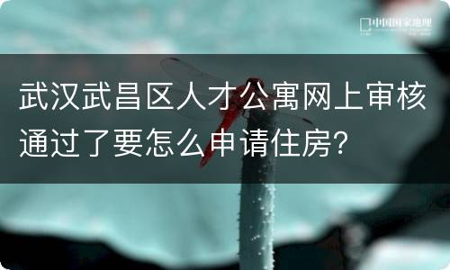 武汉武昌区人才公寓网上审核通过了要怎么申请住房？