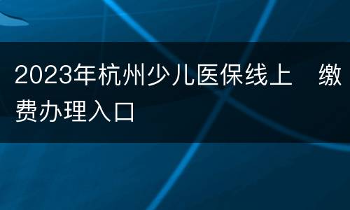 2023年杭州少儿医保线上​缴费办理入口