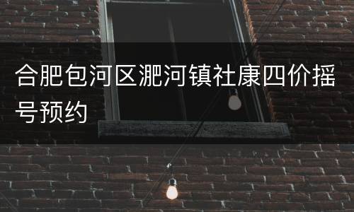 合肥包河区淝河镇社康四价摇号预约