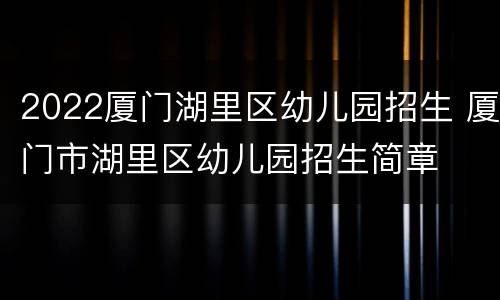 2022厦门湖里区幼儿园招生 厦门市湖里区幼儿园招生简章