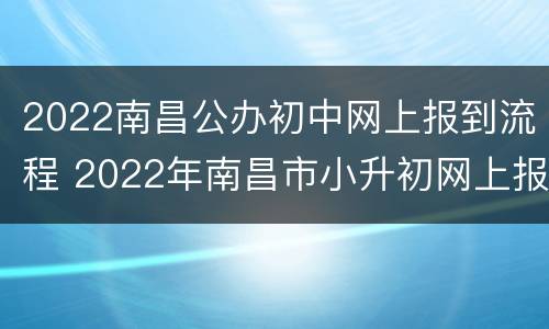 2022南昌公办初中网上报到流程 2022年南昌市小升初网上报名时间