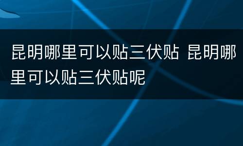 昆明哪里可以贴三伏贴 昆明哪里可以贴三伏贴呢
