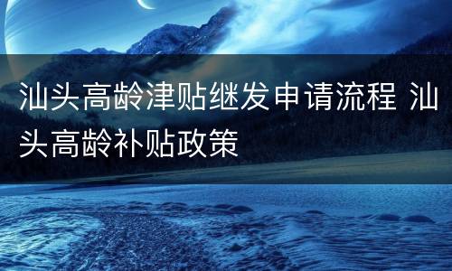 汕头高龄津贴继发申请流程 汕头高龄补贴政策