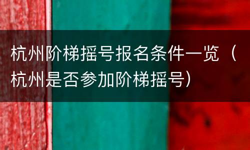 杭州阶梯摇号报名条件一览（杭州是否参加阶梯摇号）