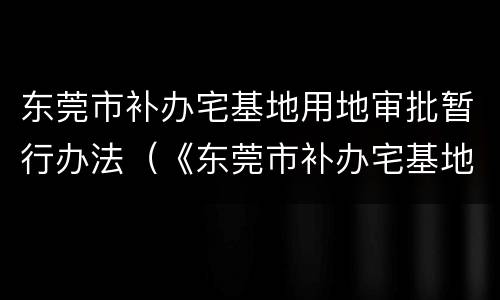 东莞市补办宅基地用地审批暂行办法（《东莞市补办宅基地审批暂行办法》）