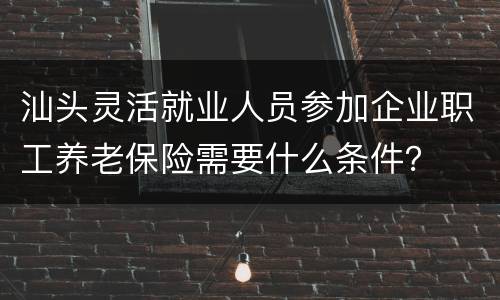 汕头灵活就业人员参加企业职工养老保险需要什么条件？