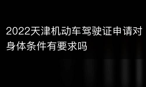 2022天津机动车驾驶证申请对身体条件有要求吗