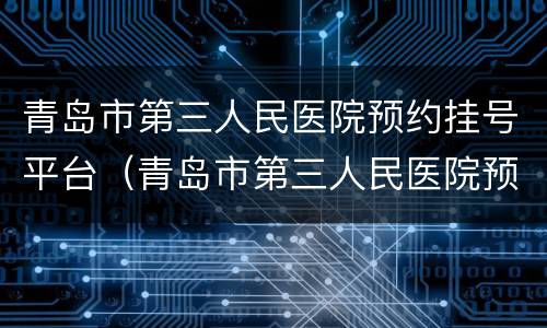 青岛市第三人民医院预约挂号平台（青岛市第三人民医院预约挂号平台是什么）