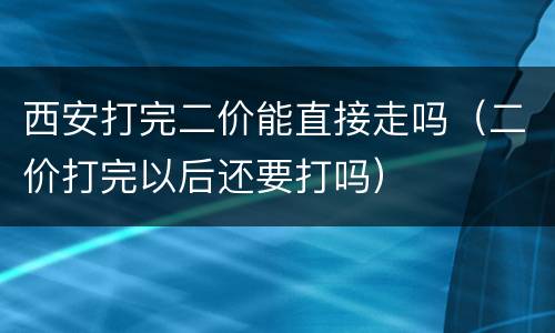 西安打完二价能直接走吗（二价打完以后还要打吗）