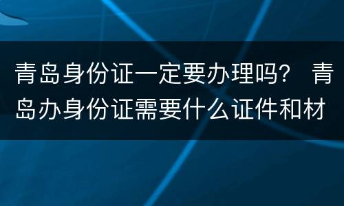 青岛身份证一定要办理吗？ 青岛办身份证需要什么证件和材料