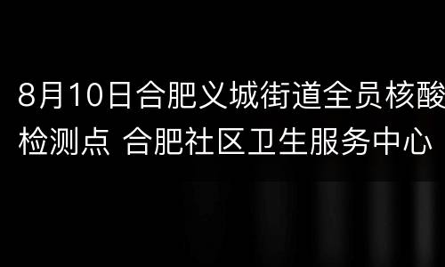 8月10日合肥义城街道全员核酸检测点 合肥社区卫生服务中心核酸检测