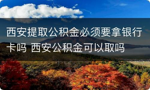 西安提取公积金必须要拿银行卡吗 西安公积金可以取吗