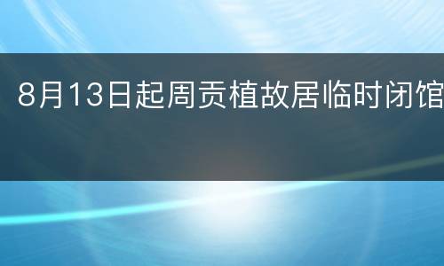 8月13日起周贡植故居临时闭馆
