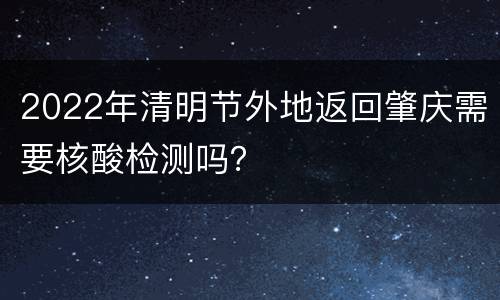 2022年清明节外地返回肇庆需要核酸检测吗？