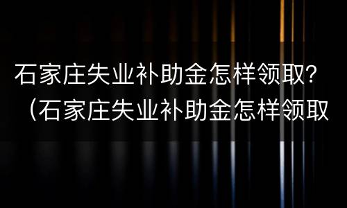 石家庄失业补助金怎样领取？（石家庄失业补助金怎样领取多少）