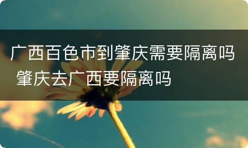 广西百色市到肇庆需要隔离吗 肇庆去广西要隔离吗