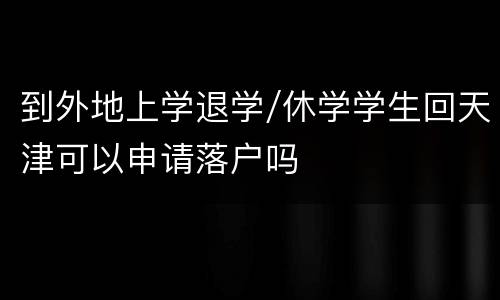 到外地上学退学/休学学生回天津可以申请落户吗