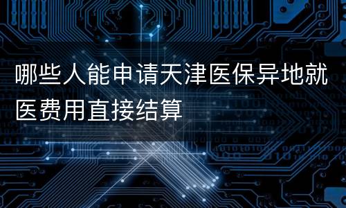 哪些人能申请天津医保异地就医费用直接结算